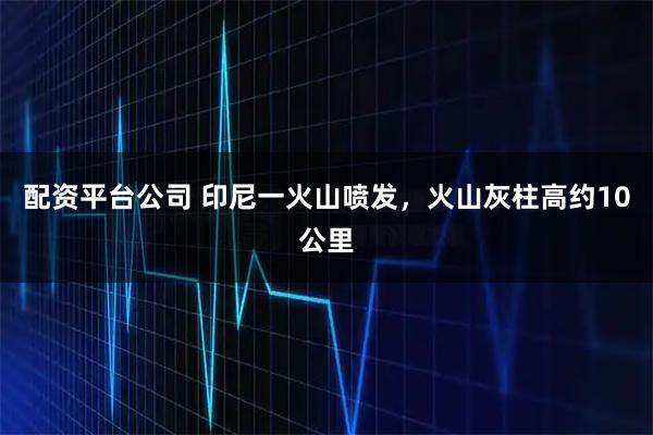 配资平台公司 印尼一火山喷发，火山灰柱高约10公里