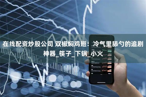 在线配资炒股公司 双椒焖鸡翅：冷气里舔勺的追剧神器_筷子_下锅_小火