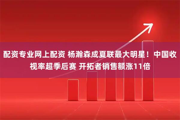 配资专业网上配资 杨瀚森成夏联最大明星！中国收视率超季后赛 开拓者销售额涨11倍