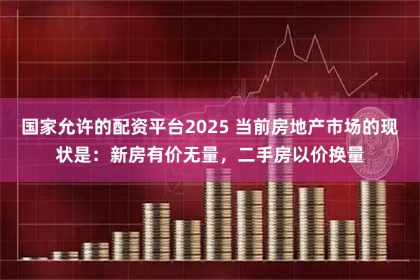 国家允许的配资平台2025 当前房地产市场的现状是：新房有价无量，二手房以价换量