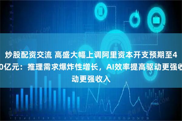 炒股配资交流 高盛大幅上调阿里资本开支预期至4600亿元：推理需求爆炸性增长，AI效率提高驱动更强收入