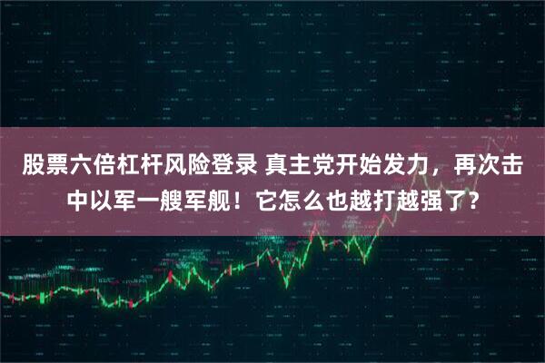 股票六倍杠杆风险登录 真主党开始发力,再次击中以军一艘军舰!它怎么也越打越强了?