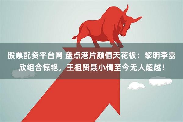 股票配资平台网 盘点港片颜值天花板：黎明李嘉欣组合惊艳，王祖贤聂小倩至今无人超越！