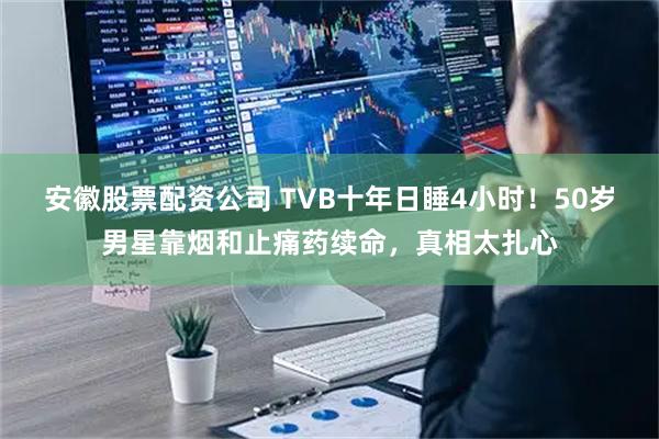 安徽股票配资公司 TVB十年日睡4小时！50岁男星靠烟和止痛药续命，真相太扎心