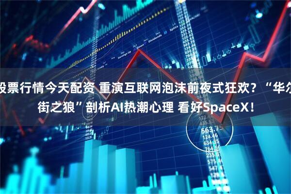 股票行情今天配资 重演互联网泡沫前夜式狂欢？“华尔街之狼”剖析AI热潮心理 看好SpaceX！