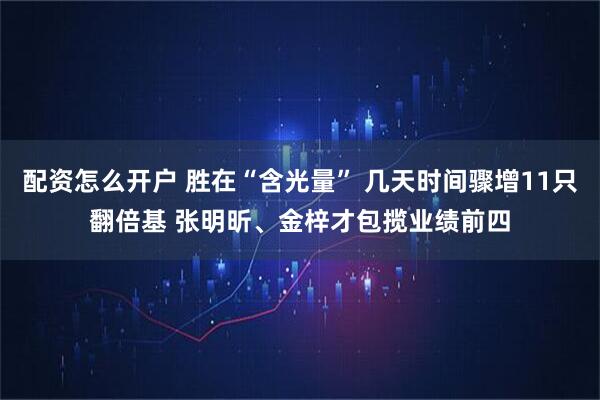 配资怎么开户 胜在“含光量” 几天时间骤增11只翻倍基 张明昕、金梓才包揽业绩前四