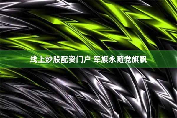 线上炒股配资门户 军旗永随党旗飘