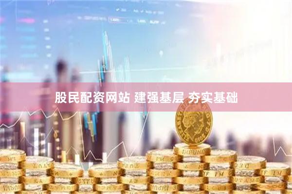 股民配资网站 建强基层 夯实基础