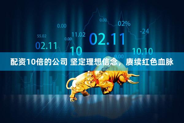 配资10倍的公司 坚定理想信念，赓续红色血脉