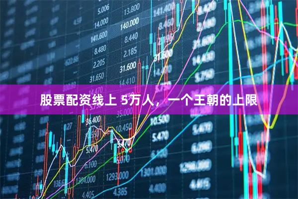 股票配资线上 5万人，一个王朝的上限